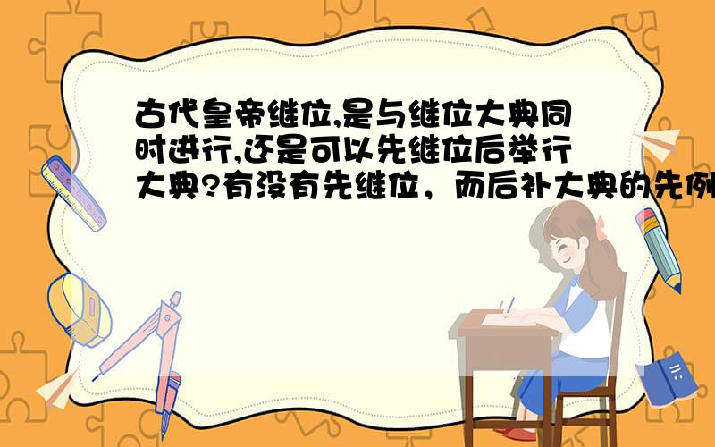 古代皇帝继位,是与继位大典同时进行,还是可以先继位后举行大典?有没有先继位，而后补大典的先例，可以举例吗