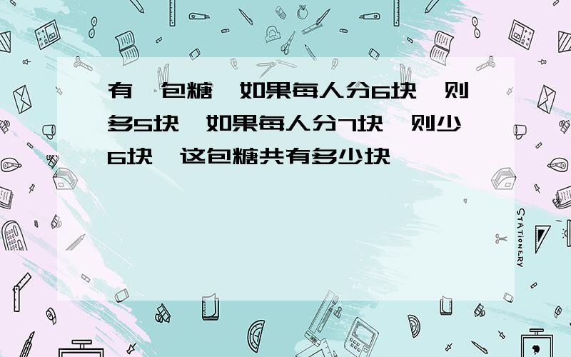 有一包糖,如果每人分6块,则多5块,如果每人分7块,则少6块,这包糖共有多少块