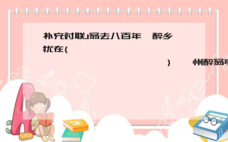 补充对联.1翁去八百年,醉乡犹在(                                  )〈滁州醉翁亭〉2七十二健儿,酣占春云湛碧血(                      )〈广州黄花岗〉3栏杆外滚滚波涛,任千古英雄,挽不住大江东去(