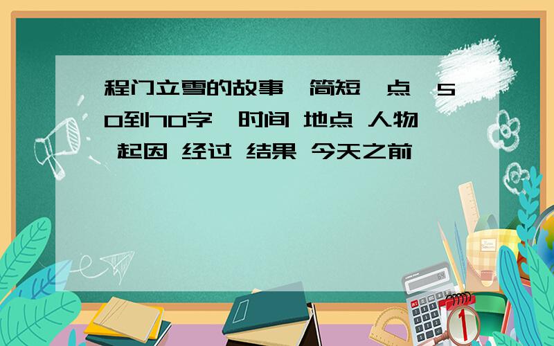 程门立雪的故事,简短一点,50到70字,时间 地点 人物 起因 经过 结果 今天之前