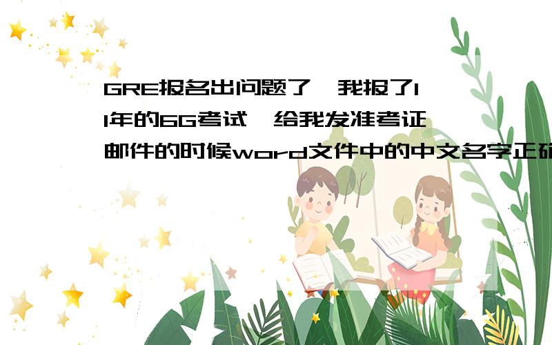 GRE报名出问题了,我报了11年的6G考试,给我发准考证邮件的时候word文件中的中文名字正确,就是中文名后面括号里汉语拼音 我的姓氏写了两遍 比如说XXX(LIU LIUzhe),要怎么办?可不可以直接去北京