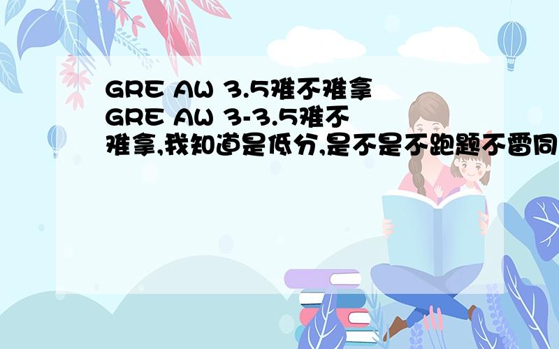 GRE AW 3.5难不难拿GRE AW 3-3.5难不难拿,我知道是低分,是不是不跑题不雷同基本都能在3以上?