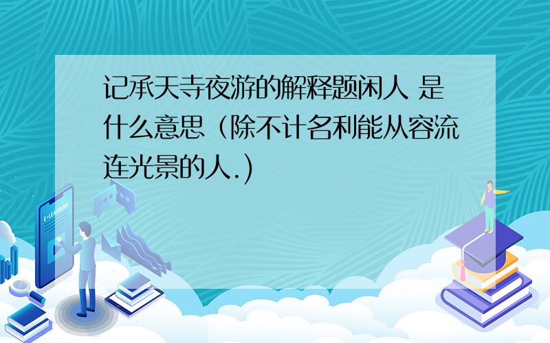 记承天寺夜游的解释题闲人 是什么意思（除不计名利能从容流连光景的人.)