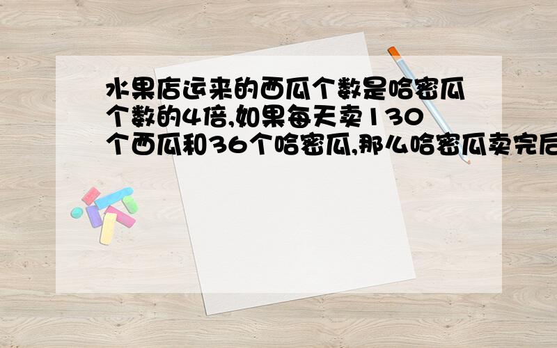 水果店运来的西瓜个数是哈密瓜个数的4倍,如果每天卖130个西瓜和36个哈密瓜,那么哈密瓜卖完后还剩下70个西瓜,该店运来西瓜和哈密瓜多少个?对吗西4x哈x5x-(130+36)=70