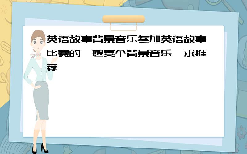 英语故事背景音乐参加英语故事比赛的,想要个背景音乐,求推荐