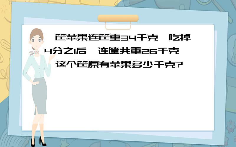 一筐苹果连筐重34千克,吃掉4分之1后,连筐共重26千克,这个筐原有苹果多少千克?