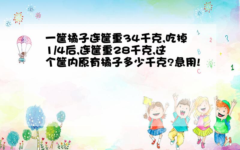 一筐橘子连筐重34千克,吃掉1/4后,连筐重28千克,这个筐内原有橘子多少千克?急用!