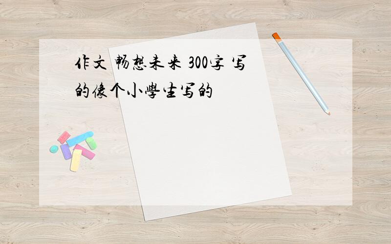 作文 畅想未来 300字 写的像个小学生写的