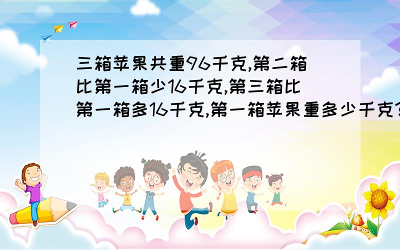 三箱苹果共重96千克,第二箱比第一箱少16千克,第三箱比第一箱多16千克,第一箱苹果重多少千克?要列出详细的算式,不能用方程式.