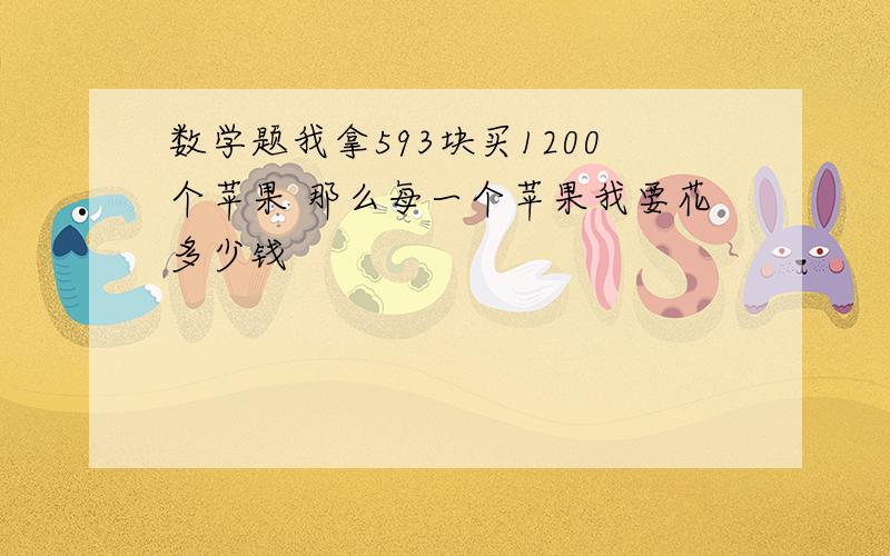 数学题我拿593块买1200个苹果 那么每一个苹果我要花多少钱