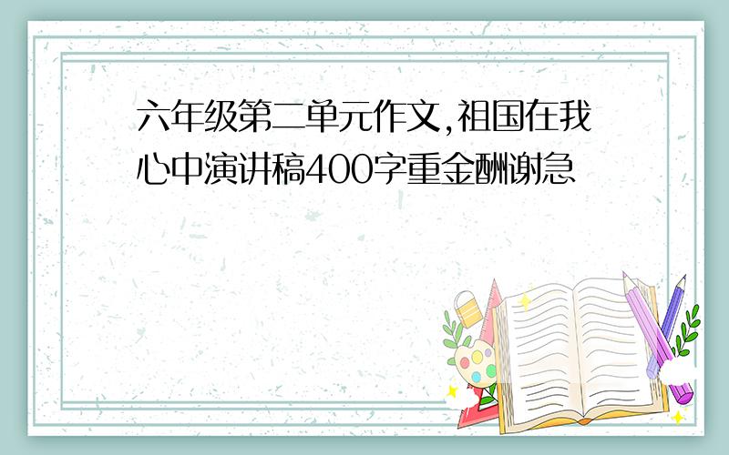 六年级第二单元作文,祖国在我心中演讲稿400字重金酬谢急