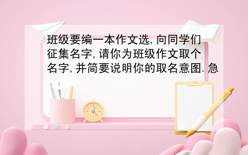 班级要编一本作文选,向同学们征集名字,请你为班级作文取个名字,并简要说明你的取名意图.急