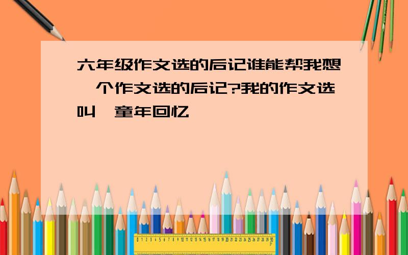 六年级作文选的后记谁能帮我想一个作文选的后记?我的作文选叫《童年回忆》,