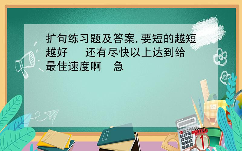 扩句练习题及答案,要短的越短越好   还有尽快以上达到给最佳速度啊  急