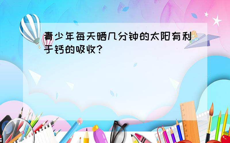 青少年每天晒几分钟的太阳有利于钙的吸收?