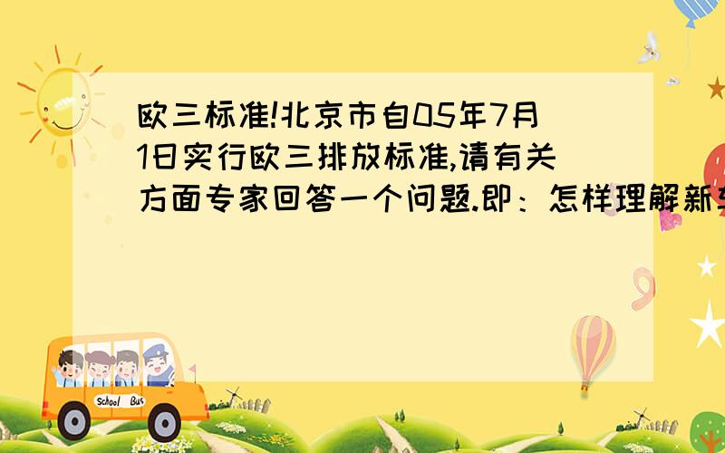 欧三标准!北京市自05年7月1日实行欧三排放标准,请有关方面专家回答一个问题.即：怎样理解新车新标准,老车老标准?如果现在买的是欧二排放标准的车,例如：“千里马”将会遇到什莫样的麻