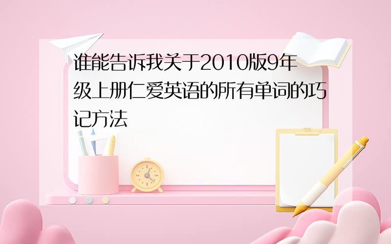 谁能告诉我关于2010版9年级上册仁爱英语的所有单词的巧记方法