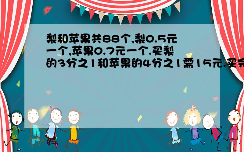 梨和苹果共88个,梨0.5元一个,苹果0.7元一个.买梨的3分之1和苹果的4分之1需15元.买完梨和苹果需多少元要方程具体过程