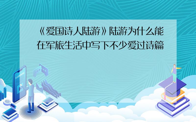 《爱国诗人陆游》陆游为什么能在军旅生活中写下不少爱过诗篇