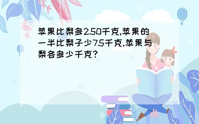 苹果比梨多250千克,苹果的一半比梨子少75千克.苹果与梨各多少千克?