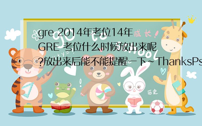 gre 2014年考位14年GRE 考位什么时候放出来呢?放出来后能不能提醒一下~ThanksPs：通常情况下3月的考位什么时候能放出来呢?