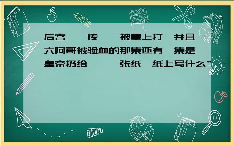 后宫甄嬛传甄嬛被皇上打,并且六阿哥被验血的那集还有一集是皇帝扔给甄嬛一张纸,纸上写什么“菀菀如卿”