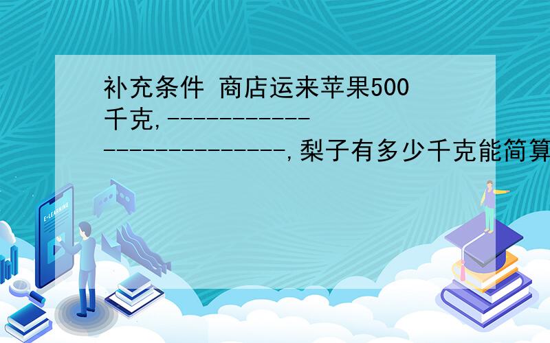 补充条件 商店运来苹果500千克,-------------------------,梨子有多少千克能简算的要简算4*8*1.25*25% （69分之1+71分之2）*23+25/71判断1.一个数（0除外）乘以10分之1,这个数就缩小了10倍.（）