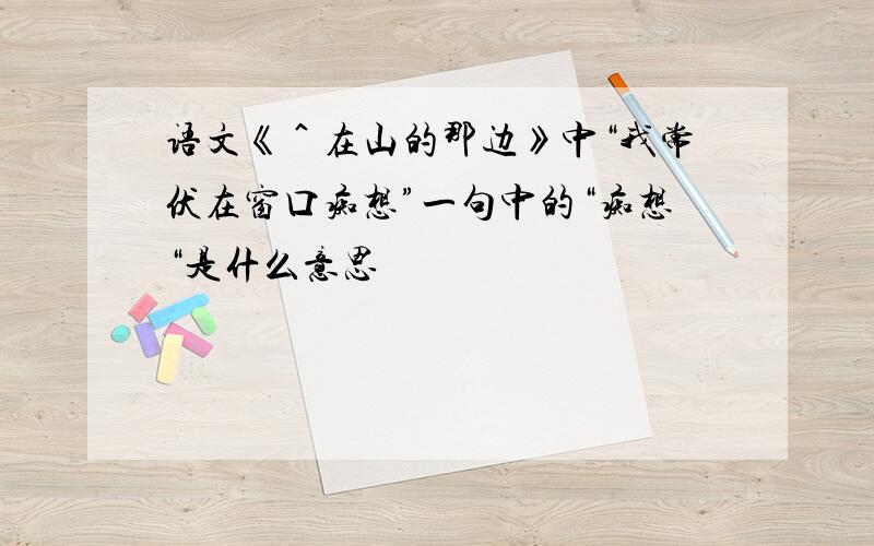 语文《＾在山的那边》中“我常伏在窗口痴想”一句中的“痴想“是什么意思