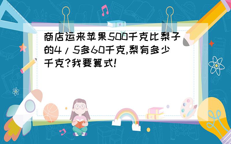 商店运来苹果500千克比梨子的4/5多60千克,梨有多少千克?我要算式!