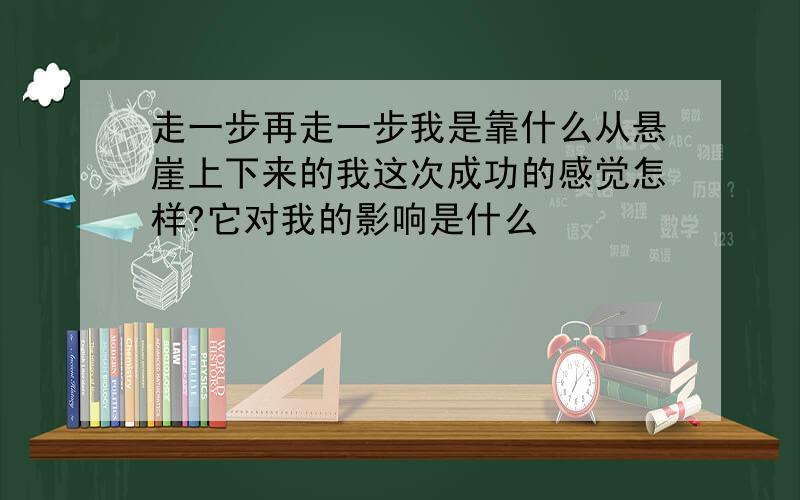 走一步再走一步我是靠什么从悬崖上下来的我这次成功的感觉怎样?它对我的影响是什么