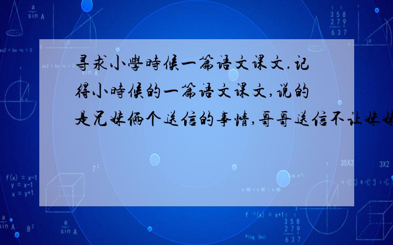 寻求小学时候一篇语文课文.记得小时候的一篇语文课文,说的是兄妹俩个送信的事情,哥哥送信不让妹妹去,后来妹妹冒着大雪将信送到,然后爸爸就让妹妹代替哥哥成为小邮递员了.