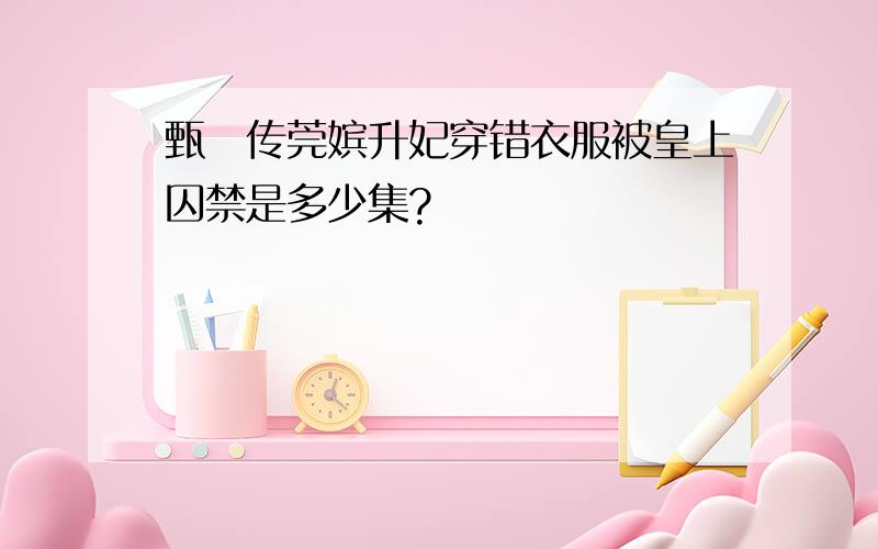 甄嬛传莞嫔升妃穿错衣服被皇上囚禁是多少集?