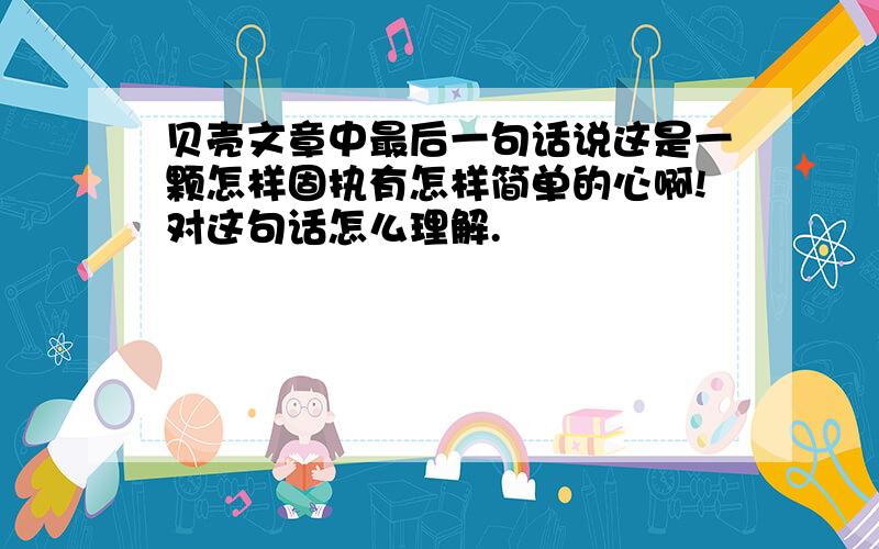 贝壳文章中最后一句话说这是一颗怎样固执有怎样简单的心啊!对这句话怎么理解.