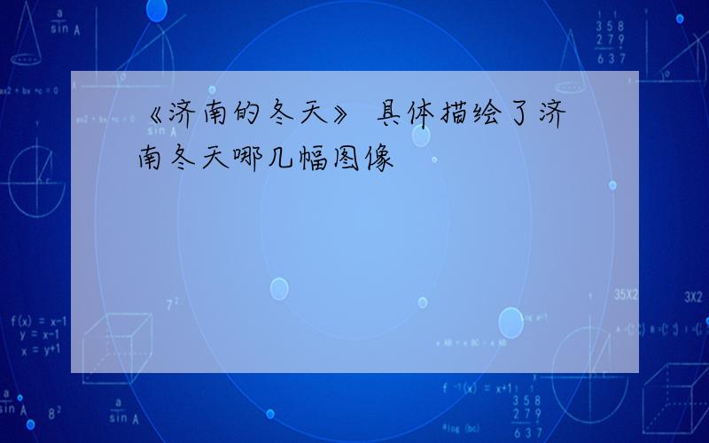 《济南的冬天》 具体描绘了济南冬天哪几幅图像