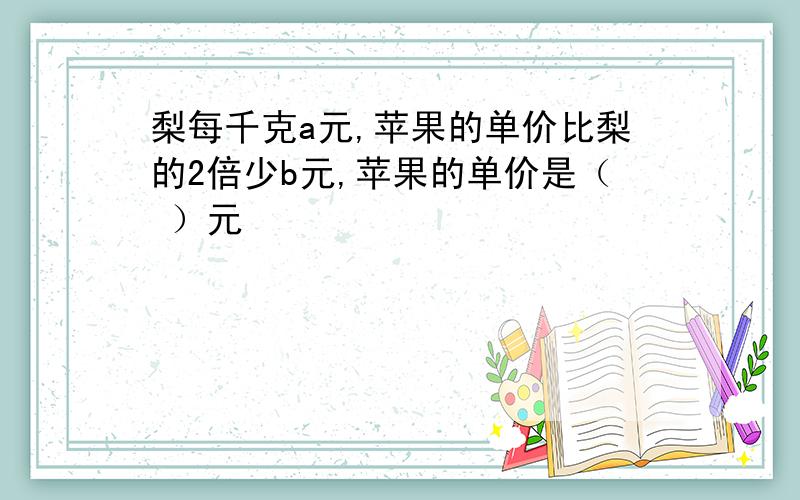 梨每千克a元,苹果的单价比梨的2倍少b元,苹果的单价是（ ）元