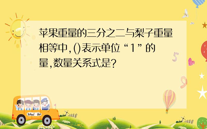 苹果重量的三分之二与梨子重量相等中,()表示单位“1”的量,数量关系式是?