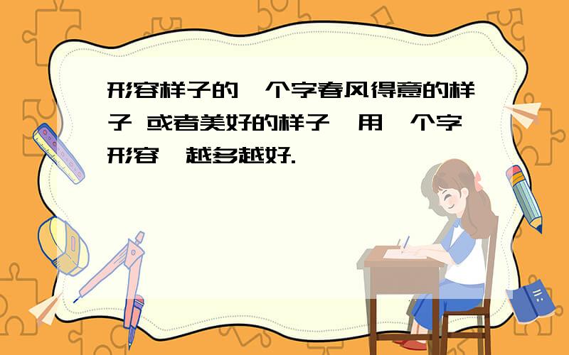 形容样子的一个字春风得意的样子 或者美好的样子,用一个字形容,越多越好.