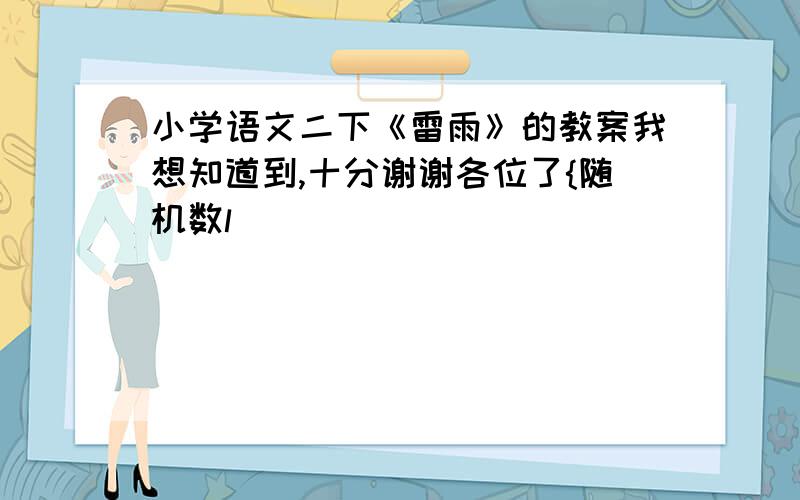 小学语文二下《雷雨》的教案我想知道到,十分谢谢各位了{随机数l