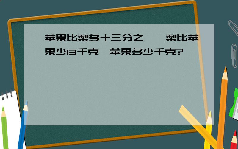 苹果比梨多十三分之一,梨比苹果少13千克,苹果多少千克?