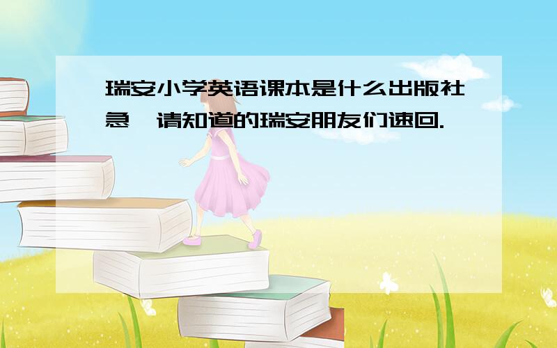 瑞安小学英语课本是什么出版社急,请知道的瑞安朋友们速回.