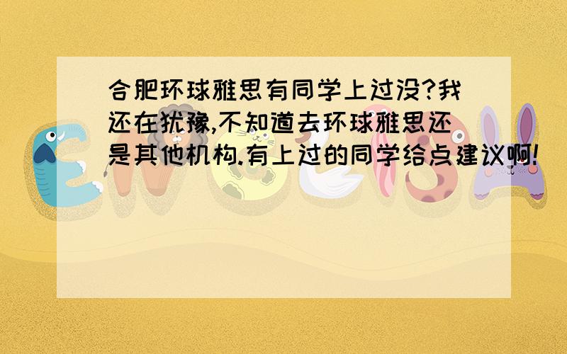 合肥环球雅思有同学上过没?我还在犹豫,不知道去环球雅思还是其他机构.有上过的同学给点建议啊!