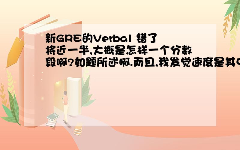 新GRE的Verbal 错了将近一半,大概是怎样一个分数段啊?如题所述啊.而且,我发觉速度是其中一个负因素.