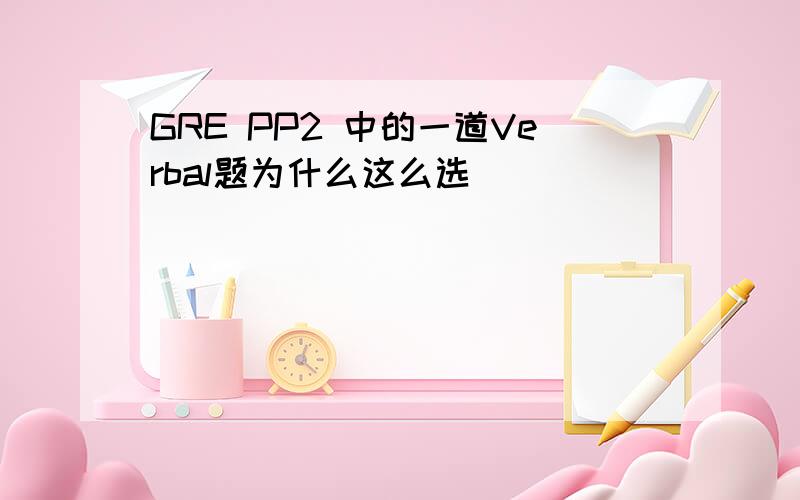 GRE PP2 中的一道Verbal题为什么这么选