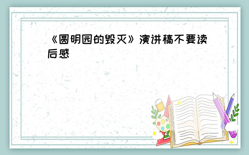 《圆明园的毁灭》演讲稿不要读后感