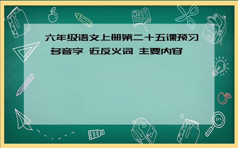 六年级语文上册第二十五课预习 多音字 近反义词 主要内容