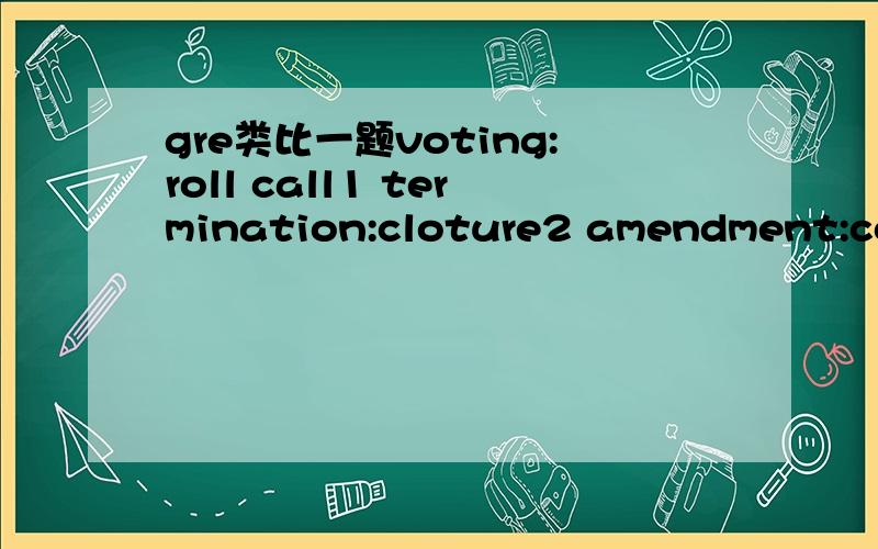 gre类比一题voting:roll call1 termination:cloture2 amendment:constitution3 majority:concession4 quorum:filibuster5 investigation:legislation答案是1 ,解释是“同义词”,第一组是同义词还能理解,而且似乎cloture是termination的