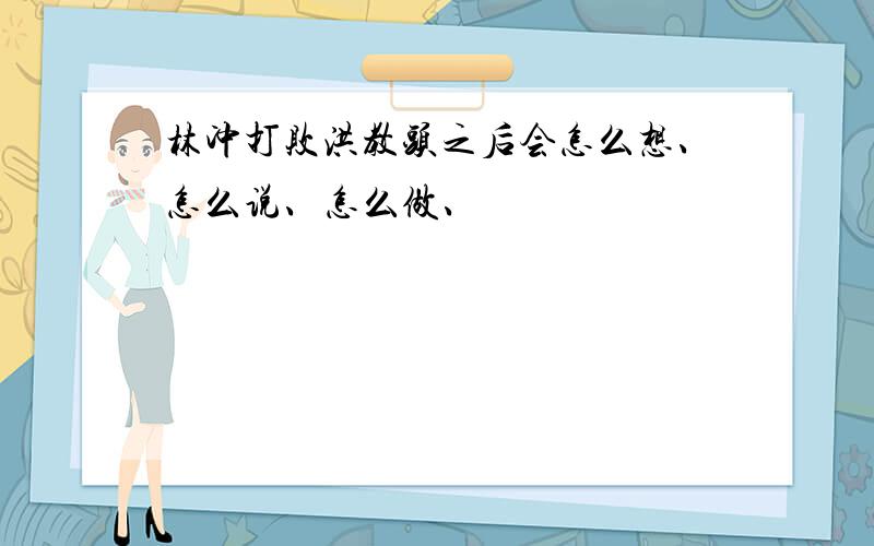 林冲打败洪教头之后会怎么想、怎么说、怎么做、