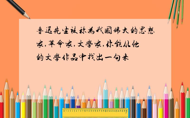 鲁迅先生被称为我国伟大的思想家,革命家,文学家,你能从他的文学作品中找出一句来