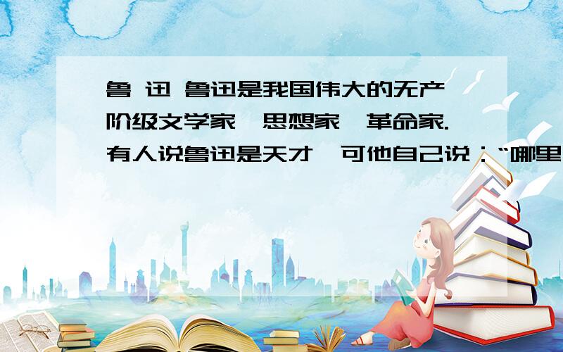 鲁 迅 鲁迅是我国伟大的无产阶级文学家、思想家、革命家.有人说鲁迅是天才,可他自己说：“哪里有天才?