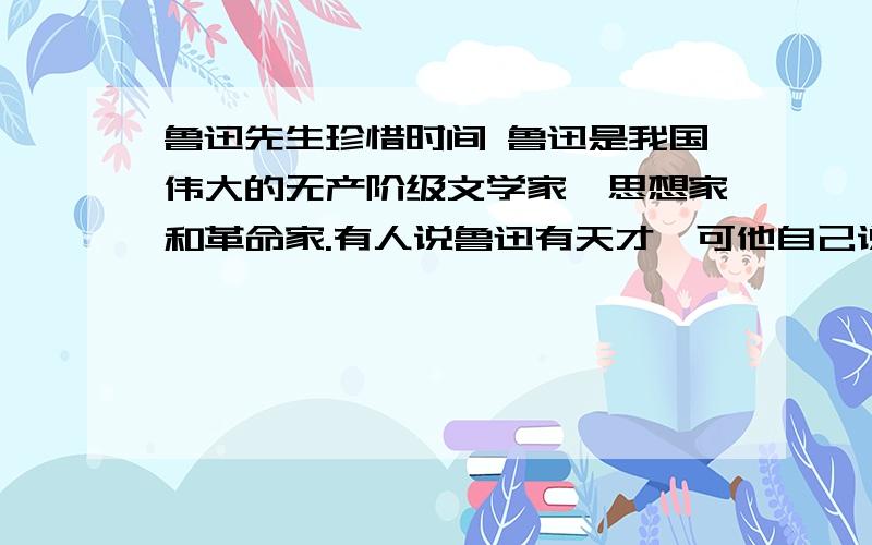 鲁迅先生珍惜时间 鲁迅是我国伟大的无产阶级文学家,思想家和革命家.有人说鲁迅有天才,可他自己说: